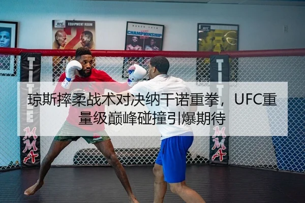 琼斯摔柔战术对决纳干诺重拳，UFC重量级巅峰碰撞引爆期待