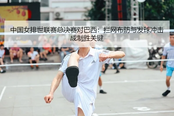 中国女排世联赛总决赛对巴西：拦网布防与发球冲击成制胜关键