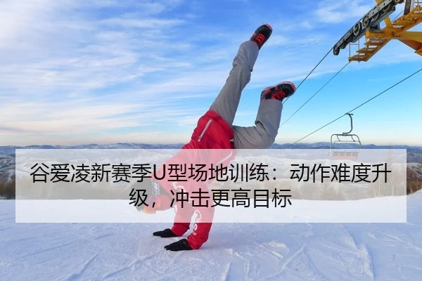 谷爱凌新赛季U型场地训练：动作难度升级，冲击更高目标