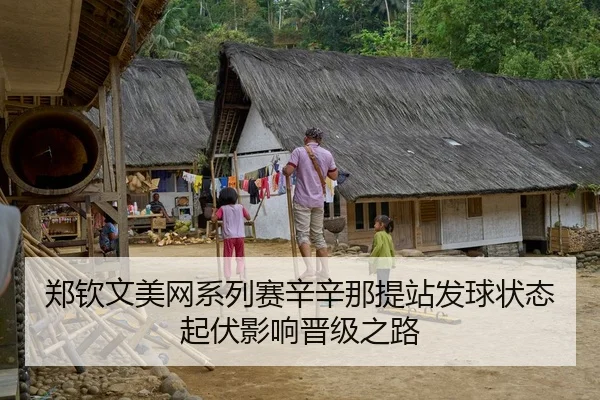 郑钦文美网系列赛辛辛那提站发球状态起伏影响晋级之路
