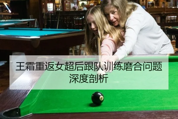 王霜重返女超后跟队训练磨合问题深度剖析