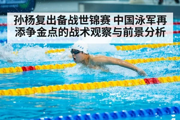 孙杨复出备战世锦赛 中国泳军再添争金点的战术观察与前景分析