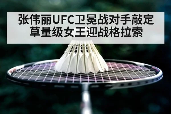 张伟丽UFC卫冕战对手敲定 草量级女王迎战格拉索