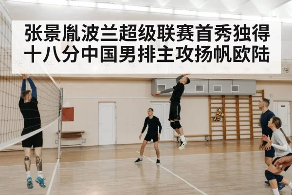 张景胤波兰超级联赛首秀独得十八分中国男排主攻扬帆欧陆